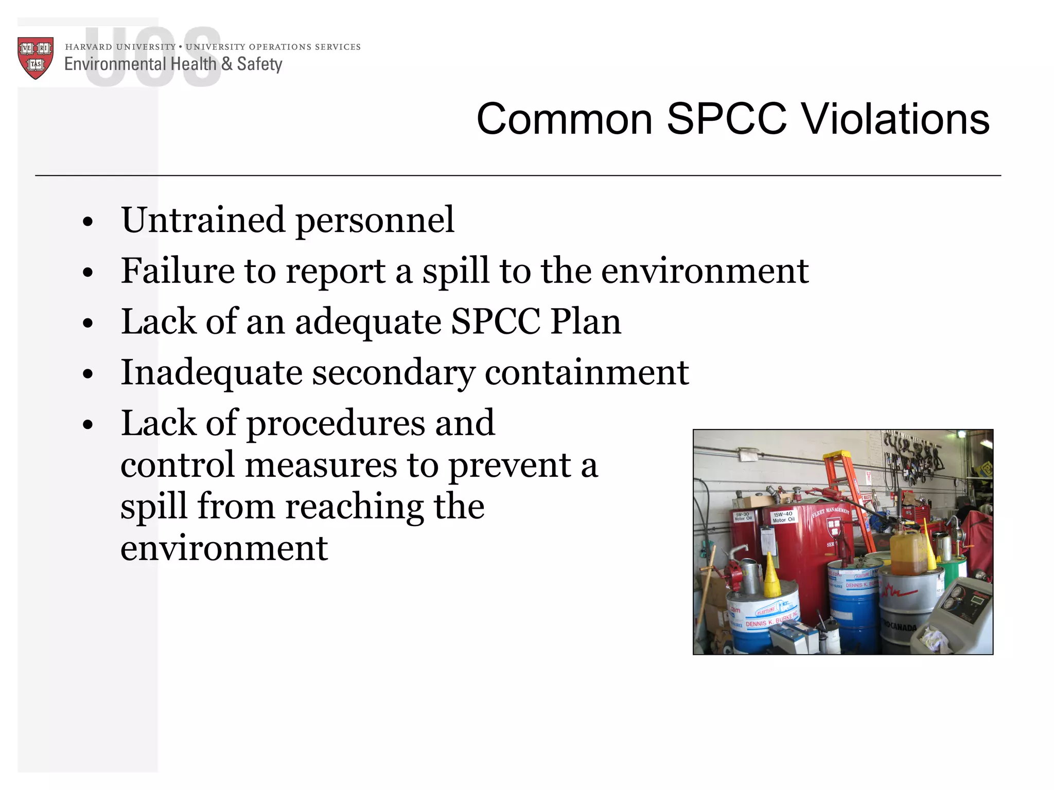 Common SPCC Violations Untrained personnel Failure to report a spill to the environment Lack of an adequate SPCC Plan Inadequate secondary containment Lack of procedures and  control measures to prevent a  spill from reaching the  environment 