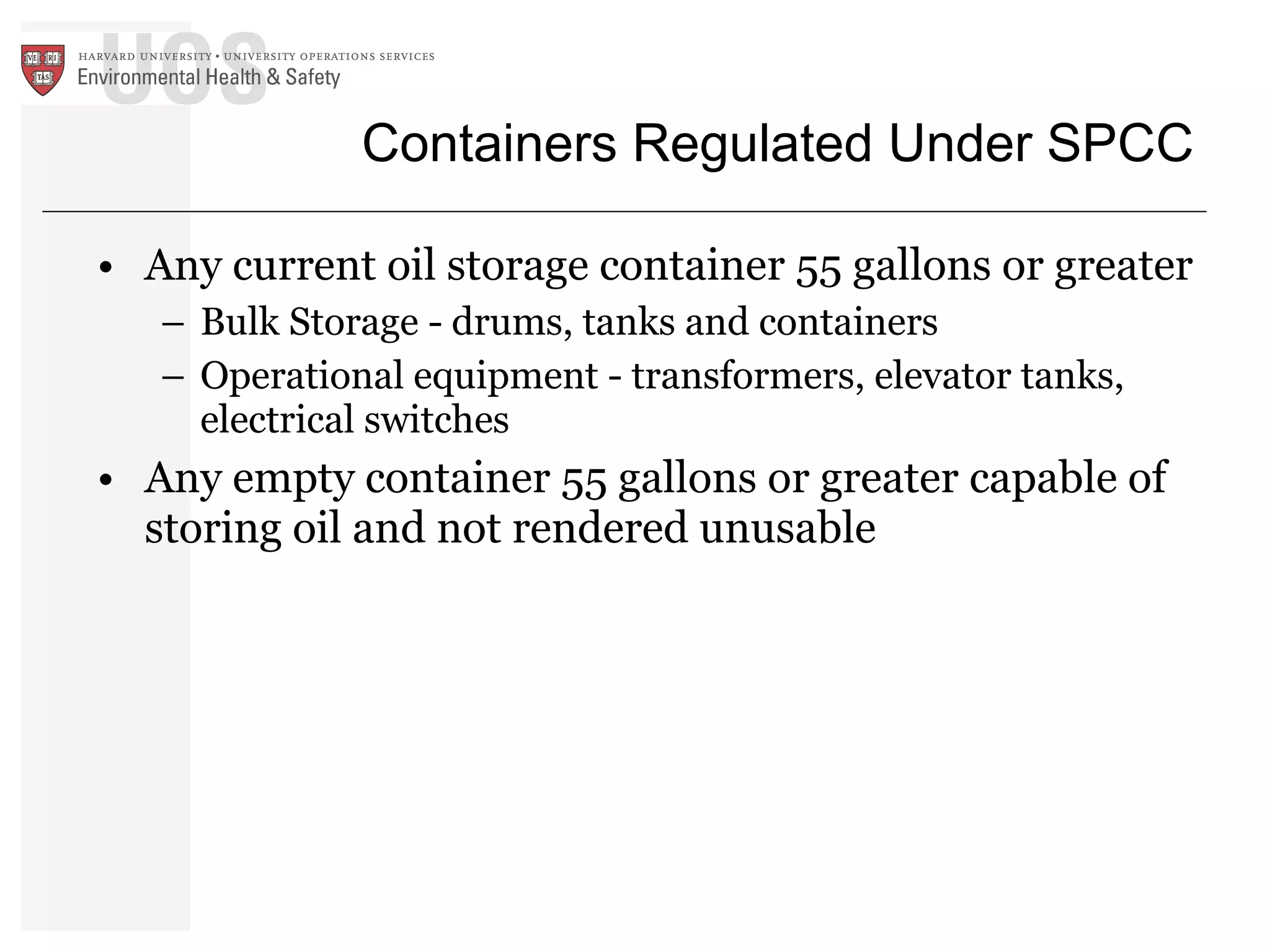 Containers Regulated Under SPCC Any current oil storage container 55 gallons or greater Bulk Storage - drums, tanks and containers  Operational equipment - transformers, elevator tanks, electrical switches Any empty container 55 gallons or greater capable of storing oil and not rendered unusable 