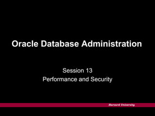 Harvard University
Oracle Database Administration
Session 13
Performance and Security
 