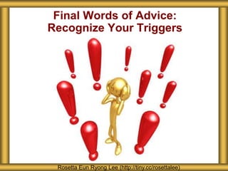 Final Words of Advice:
Recognize Your Triggers
Rosetta Eun Ryong Lee (http://tiny.cc/rosettalee)
 