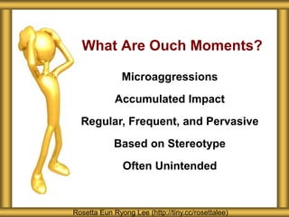 What Are Ouch Moments?
Rosetta Eun Ryong Lee (http://tiny.cc/rosettalee)
Microaggressions
Accumulated Impact
Regular, Frequent, and Pervasive
Based on Stereotype
Often Unintended
 