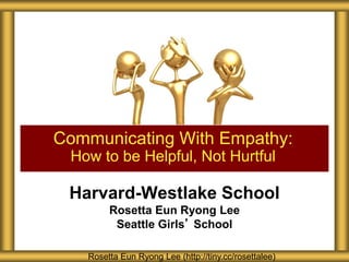 Harvard-Westlake School
Rosetta Eun Ryong Lee
Seattle Girls’ School
Communicating With Empathy:
How to be Helpful, Not Hurtful
Rosetta Eun Ryong Lee (http://tiny.cc/rosettalee)
 