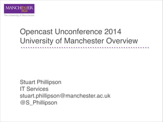 Opencast Unconference 2014!
University of Manchester Overview
Stuart Phillipson!
IT Services!
stuart.phillipson@manchester.ac.uk!
@S_Phillipson
 