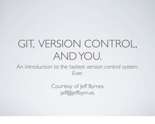 GIT, VERSION CONTROL,
       AND YOU.
An introduction to the tastiest version control system.
                         Ever.

               Courtesy of Jeff Byrnes
                  jeff@jeffbyrn.es
 