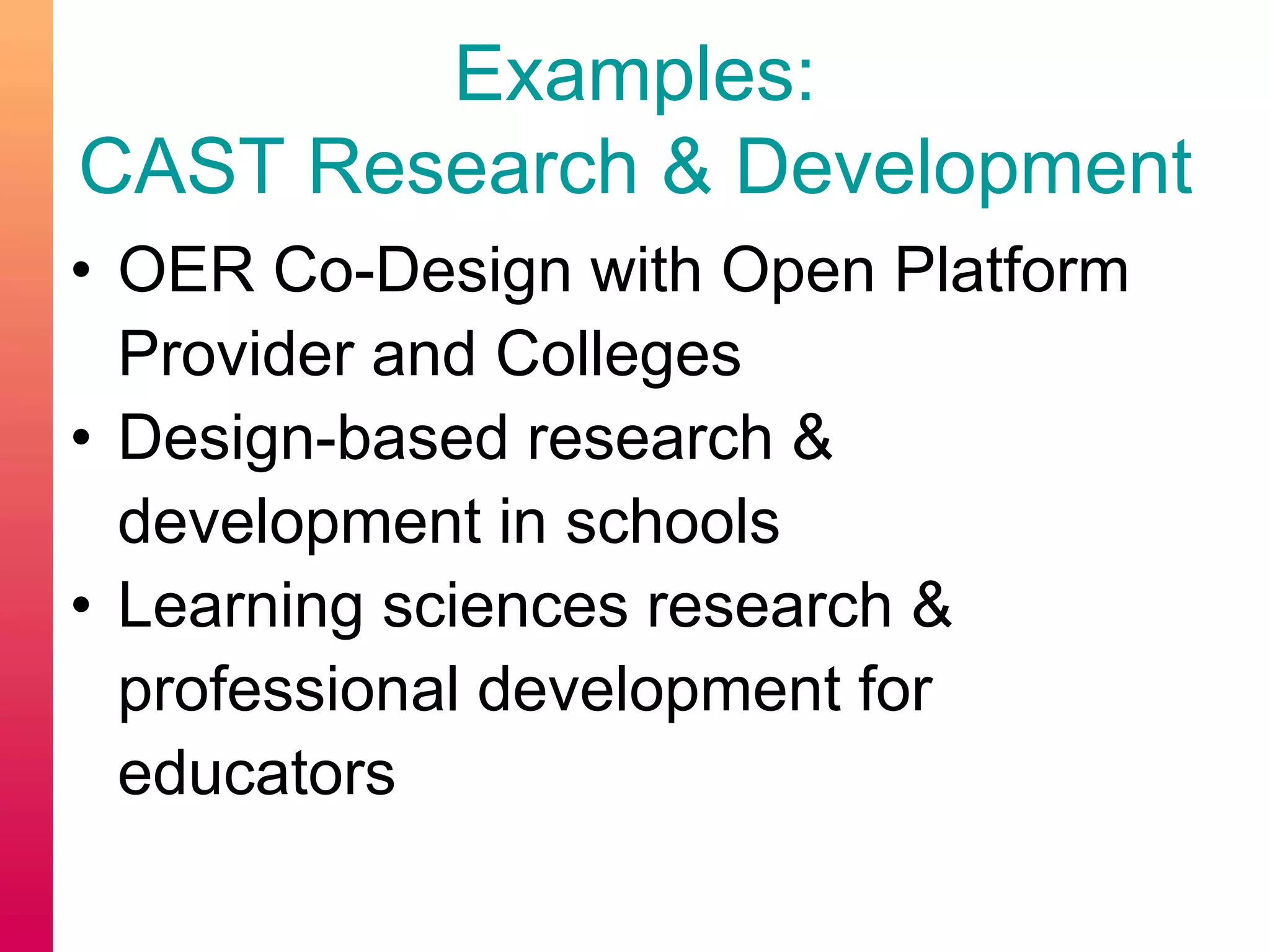 Examples:
CAST Research & Development
• OER Co-Design with Open Platform
Provider and Colleges
• Design-based research &
development in schools
• Learning sciences research &
professional development for
educators
 