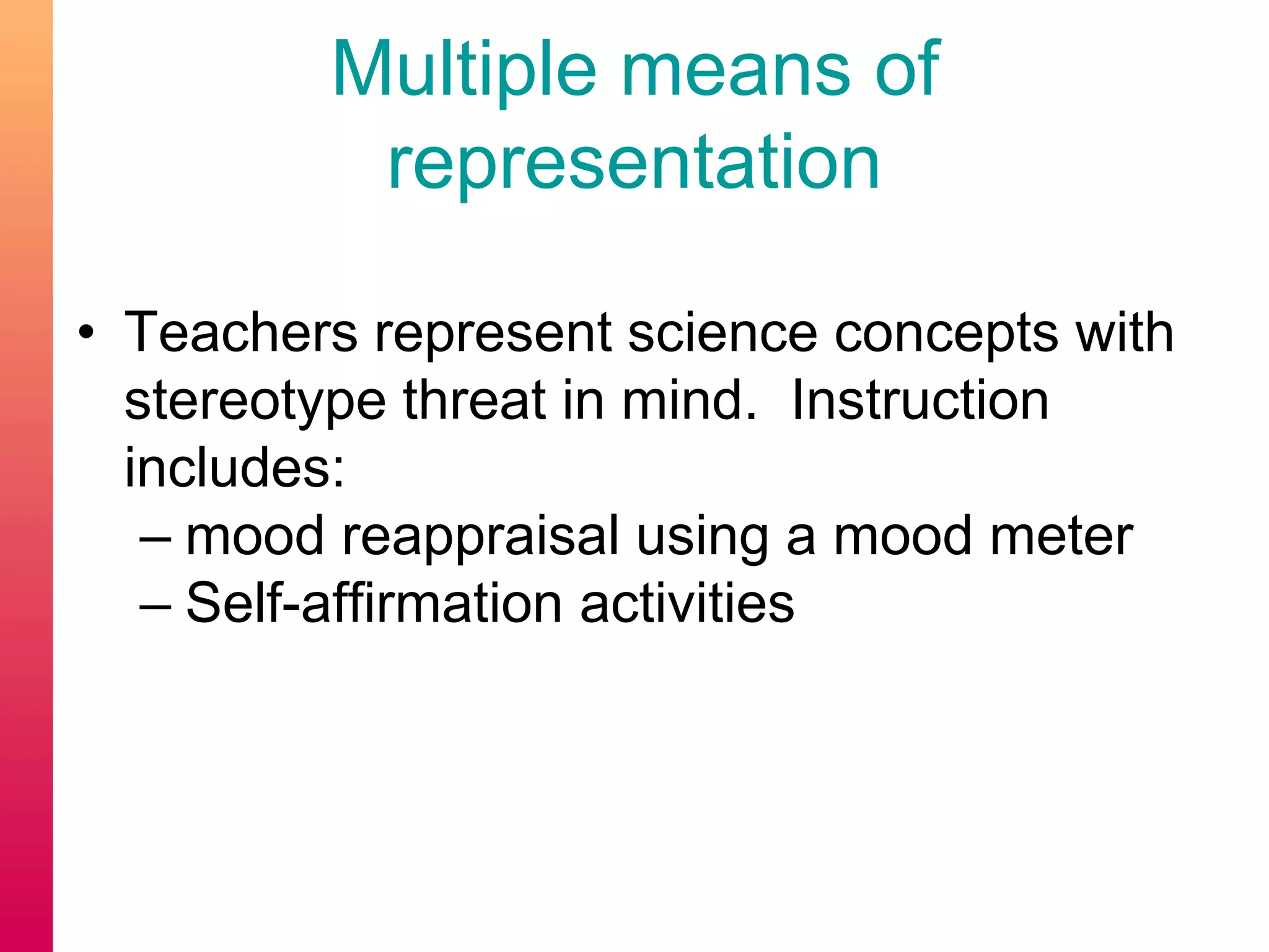 Multiple means of
representation
• Teachers represent science concepts with
stereotype threat in mind. Instruction
includes:
– mood reappraisal using a mood meter
– Self-affirmation activities
 