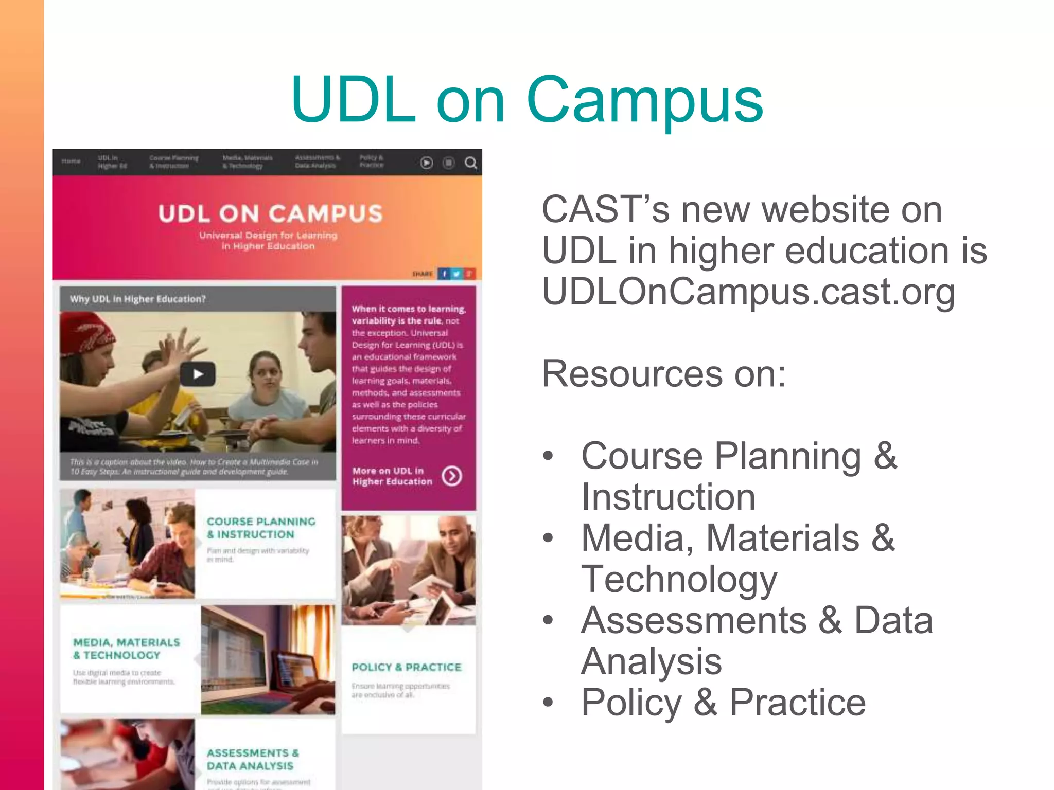 UDL on Campus
CAST’s new website on
UDL in higher education is
UDLOnCampus.cast.org
Resources on:
• Course Planning &
Instruction
• Media, Materials &
Technology
• Assessments & Data
Analysis
• Policy & Practice
 