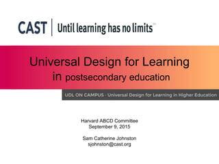 Universal Design for Learning
in postsecondary education
Harvard ABCD Committee
September 9, 2015
Sam Catherine Johnston
sjohnston@cast.org
 