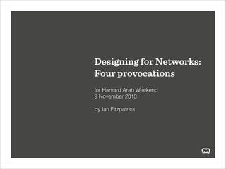 Designing for Networks:
Four provocations
!
for Harvard Arab Weekend
9 November 2013
!
by Ian Fitzpatrick

 