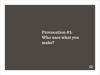 Provocation #1:
Who uses what you
make?

 