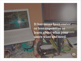 It has never been easier
or less-expensive to
learn about what your
users want and need.

 