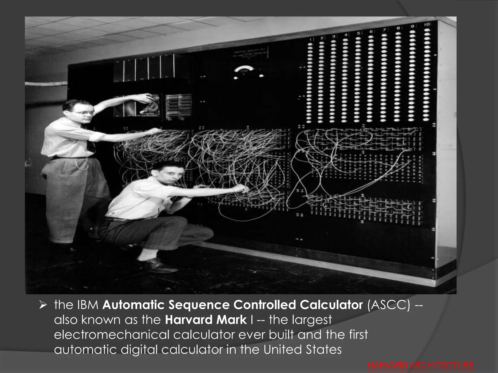  the IBM Automatic Sequence Controlled Calculator (ASCC) --
  also known as the Harvard Mark I -- the largest
  electromechanical calculator ever built and the first
  automatic digital calculator in the United States
                                                   HARVARD ARCHITECTURE
 