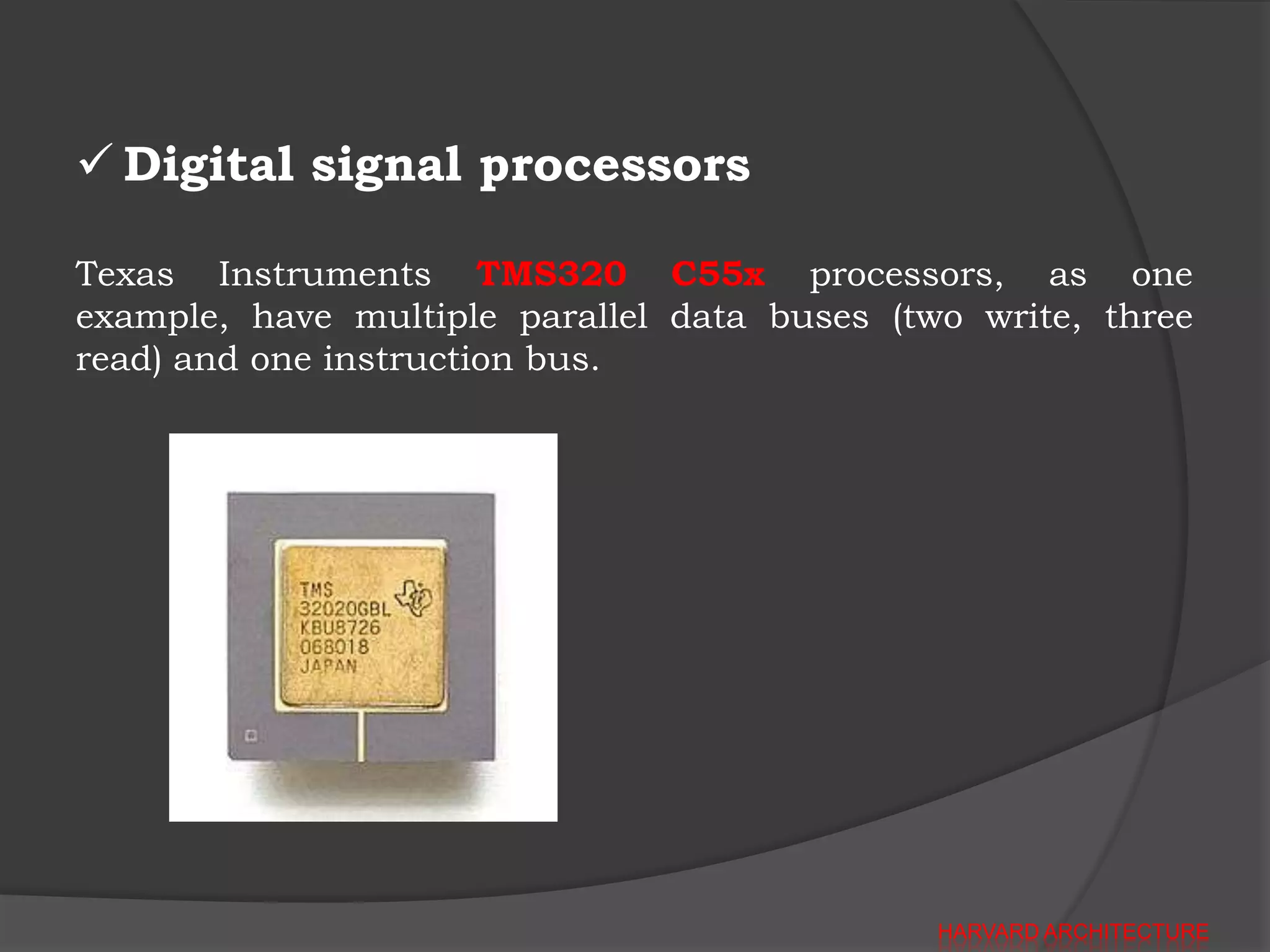  Digital signal processors

Texas Instruments TMS320 C55x processors, as one
example, have multiple parallel data buses (two write, three
read) and one instruction bus.




                                              HARVARD ARCHITECTURE
 