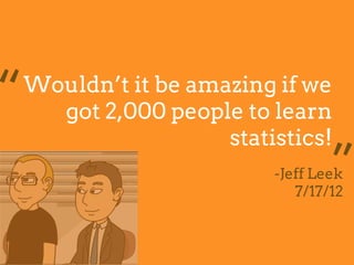Wouldn’t it be amazing if we
got 2,000 people to learn
statistics!
“
”-Jeff Leek
7/17/12
 