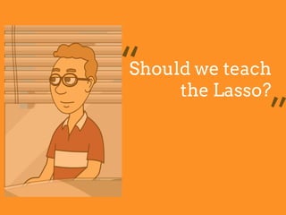 Should we teach
the Lasso?
“
”
 