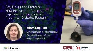 Aileen King, PhD
Senior Lecturer in Pharmacology;
Diabetes Research Group
King’s College London
Sex, Drugs and Protocol:
How Researcher Choices Impact
Experimental Outcomes in
Preclinical Diabetes Research
 