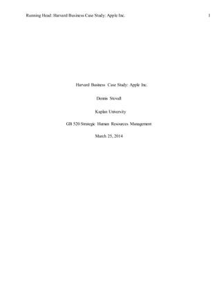 Running Head: Harvard Business Case Study: Apple Inc. 1
Harvard Business Case Study: Apple Inc.
Dennis Stovall
Kaplan University
GB 520 Strategic Human Resources Management
March 25, 2014
 
