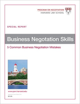 S P E C I A L R E P O R T
5 Common Business Negotiation Mistakes
Business Negotation Skills
www.pon.harvard.edu
Negotiation Special Report #10
$25 (US)
 