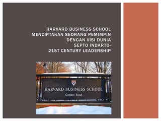HARVARD BUSINESS SCHOOL MENCIPTAKAN SEORANG PEMIMPIN DENGAN VISI DUNIA SEPTO INDARTO- 21ST CENTURY LEADERSHIP  