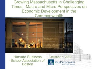 Growing Massachusetts in Challenging Times:  Macro and Micro Perspectives on Economic Development in the Commonwealth Harvard Business School Association of Boston October 7, 2010 
