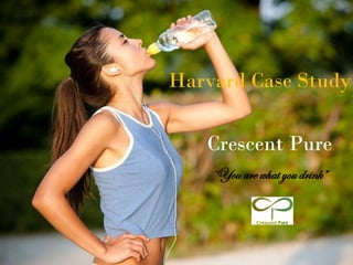 Harvard Case Study
Crescent Pure
“You are what you drink”
 