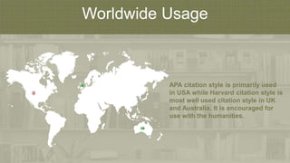 Worldwide Usage
APA citation style is primarily used
in USA while Harvard citation style is
most well used citation style in UK
and Australia. It is encouraged for
use with the humanities.
 