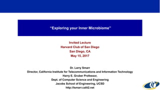 “Exploring your Inner Microbiome”
Invited Lecture
Harvard Club of San Diego
San Diego, CA
May 15, 2017
Dr. Larry Smarr
Director, California Institute for Telecommunications and Information Technology
Harry E. Gruber Professor,
Dept. of Computer Science and Engineering
Jacobs School of Engineering, UCSD
http://lsmarr.calit2.net
1
 