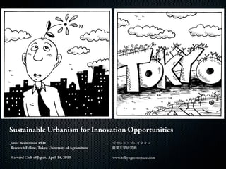 Sustainable Urbanism for Innovation Opportunities
Jared Braiterman PhD
Research Fellow, Tokyo University of Agriculture

Harvard Club of Japan, April 14, 2010              www.tokyogreenspace.com
 