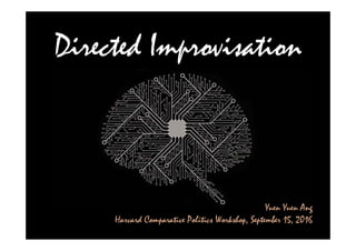 Directed Improvisation
Yuen Yuen Ang
Harvard Comparative Politics Workshop, September 15, 2016
 