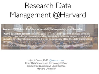 Research Data
Management @Harvard
Mercè Crosas, Ph.D. @mercecrosas
Chief Data Science andTechnology Ofﬁcer
Institute for Quantitative Social Science
Harvard University
 