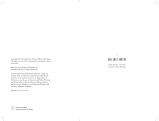 Copyright 2017, President and Fellows of Harvard College.
All rights are reserved. No part may be reproduced without
permission.
Book and cover design by Wenting Guo.
Printed and bound by Puritan Press Inc.
The Harvard University Graduate School of Design is a
leading center for education, information, and technical
expertise on the built environment. Its departments of
Architecture, Landscape Architecture, and Urban Planning
and Design offer masters and doctoral degree programs
and provide the foundation for its Advanced Studies and
Executive Education programs.
ISNB 978-1-5323-3117-6
A
of the Harvard University
Graduate School of Design
Harvard University
Graduate School of Design
RESEARCH REPORT
 