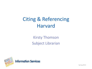 Citing & Referencing
       Harvard
     Kirsty Thomson
    Subject Librarian




                        Spring 2013
 