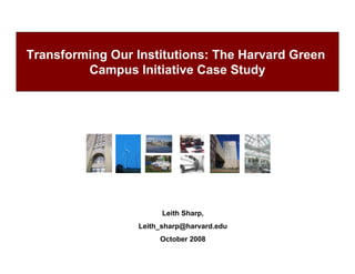 Transforming Our Institutions: The Harvard Green
         Campus Initiative Case Study




                        Leith Sharp,
                  Leith_sharp@harvard.edu
                       October 2008
 