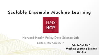 Scalable Ensemble Machine Learning
Erin LeDell Ph.D. 
Machine Learning Scientist 
H2O.ai
Boston, MA April 2017
Harvard Health Policy Data Science Lab
 