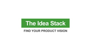 The Idea Stack
FIND YOUR PRODUCT VISION
 