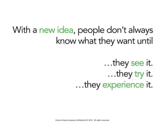 Occom	
  Group	
  Company	
  Conﬁden1al	
  ©	
  2013	
  	
  	
  All	
  rights	
  reserved.	
  	
  
With a new idea, people don’t always
know what they want until
…they see it.
…they try it.
…they experience it.
 