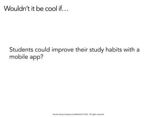 Occom	
  Group	
  Company	
  Conﬁden1al	
  ©	
  2013	
  	
  	
  All	
  rights	
  reserved.	
  	
  
Wouldn’t it be cool if…
Students could improve their study habits with a
mobile app?
 
