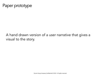 Occom	
  Group	
  Company	
  Conﬁden1al	
  ©	
  2013	
  	
  	
  All	
  rights	
  reserved.	
  	
  
Paper prototype
A hand drawn version of a user narrative that gives a
visual to the story.
 