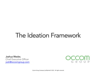 Occom	
  Group	
  Company	
  Conﬁden1al	
  ©	
  2013	
  	
  	
  All	
  rights	
  reserved.	
  	
  
Joshua Wexler,
Chief Executive Officer
josh@occomgroup.com
The Ideation Framework
 