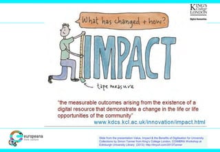 Slide from the presentation Value, Impact & the Benefits of Digitisation for University
Collections by Simon Tanner from King’s College London, COIMBRA Workshop at
Edinburgh University Library (2013): http://tinyurl.com/2013Tanner
 