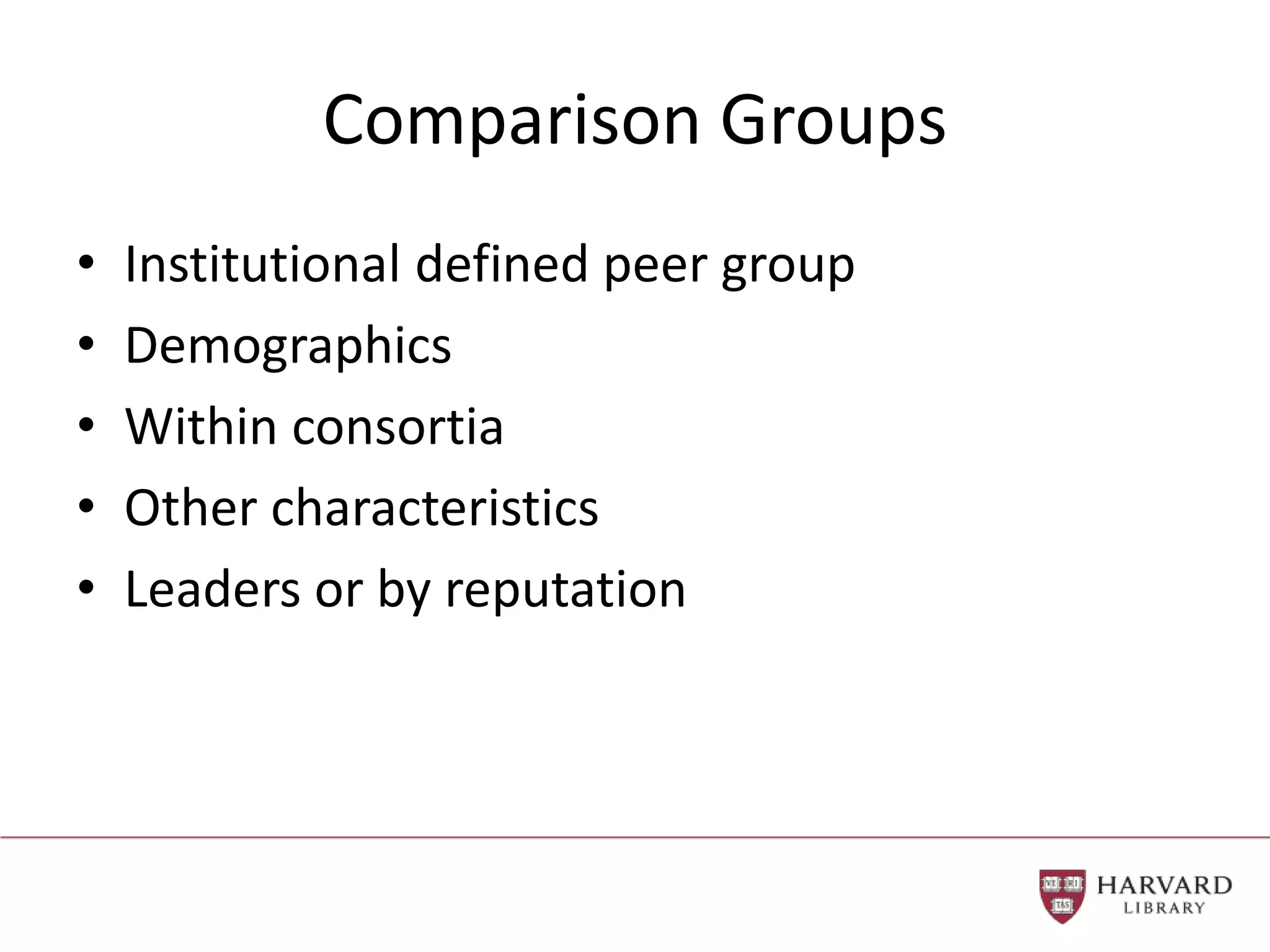 Comparison Groups
• Institutional defined peer group
• Demographics
• Within consortia
• Other characteristics
• Leaders or by reputation
 