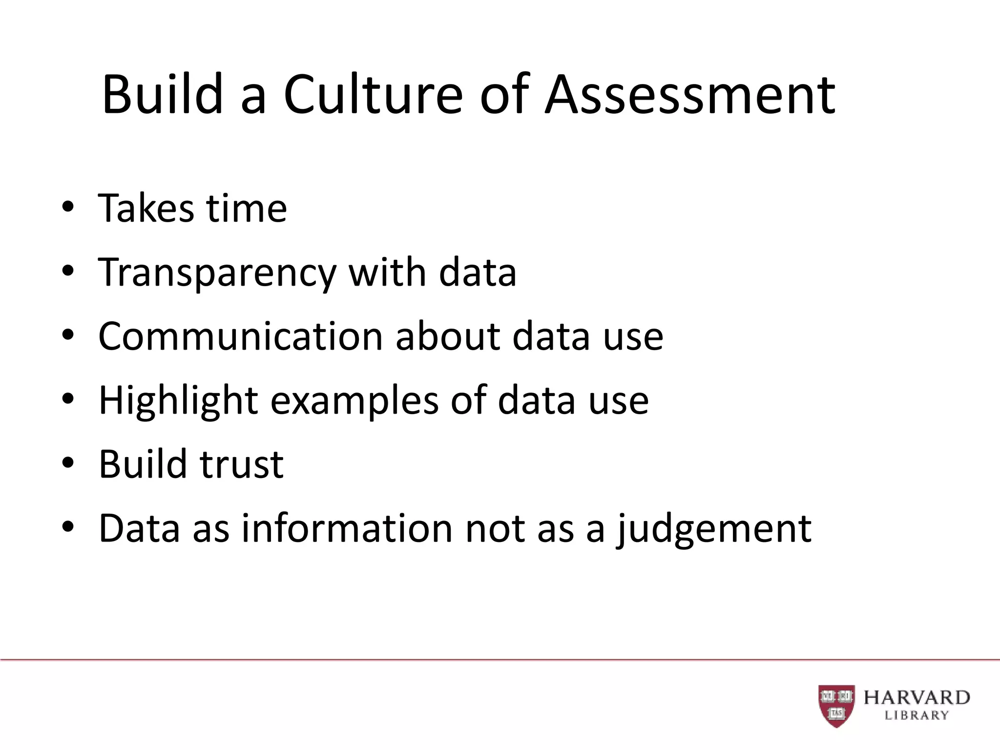 Build a Culture of Assessment
• Takes time
• Transparency with data
• Communication about data use
• Highlight examples of data use
• Build trust
• Data as information not as a judgement
 