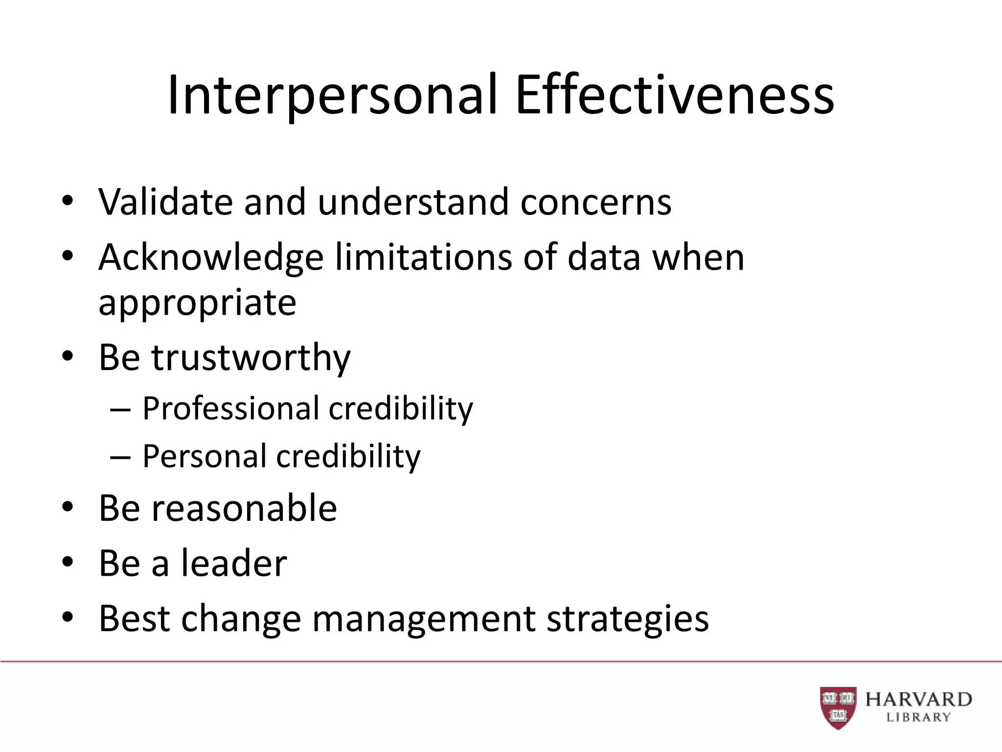 Interpersonal Effectiveness
• Validate and understand concerns
• Acknowledge limitations of data when
appropriate
• Be trustworthy
– Professional credibility
– Personal credibility
• Be reasonable
• Be a leader
• Best change management strategies
 
