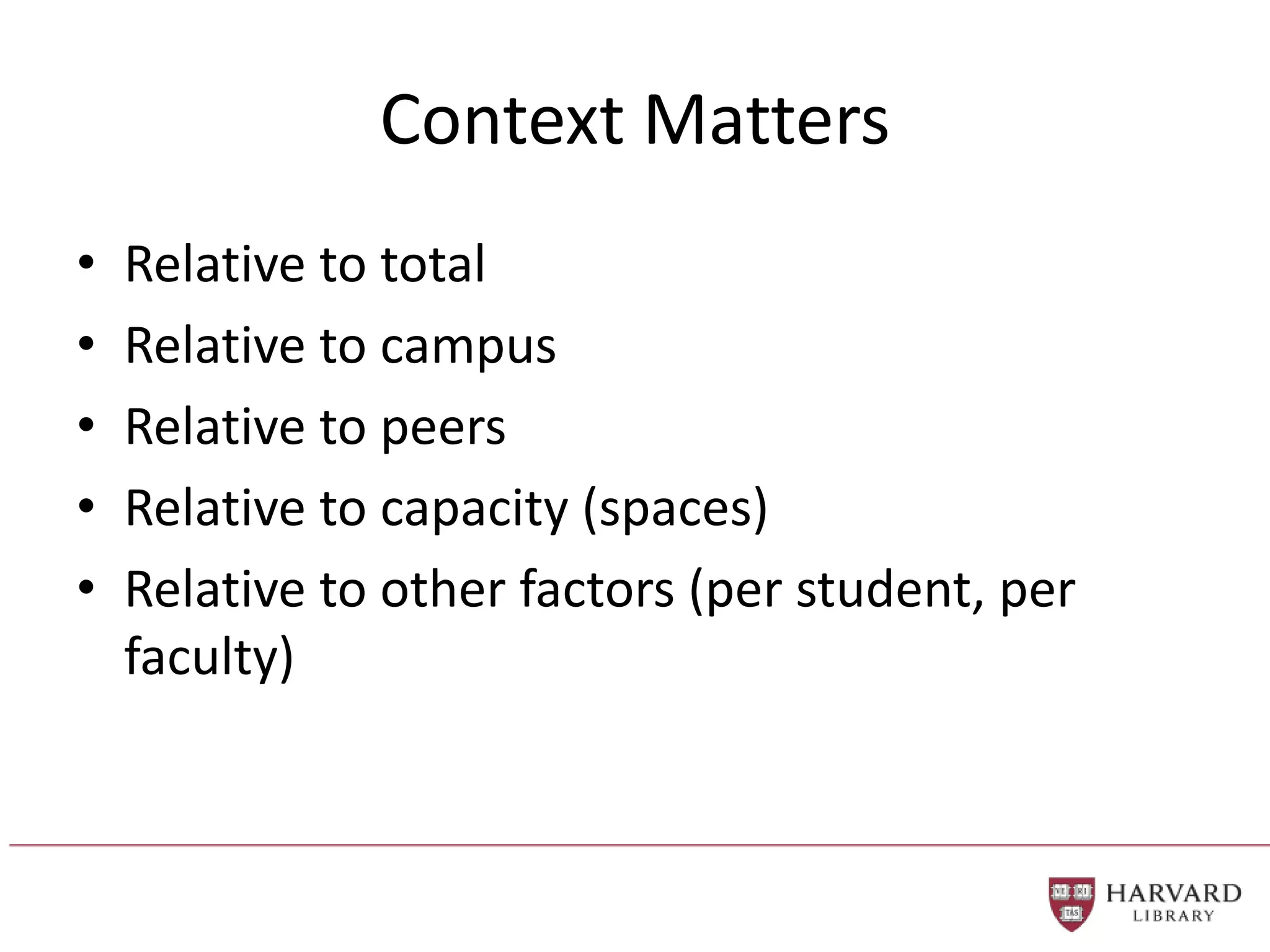 Context Matters
• Relative to total
• Relative to campus
• Relative to peers
• Relative to capacity (spaces)
• Relative to other factors (per student, per
faculty)
 
