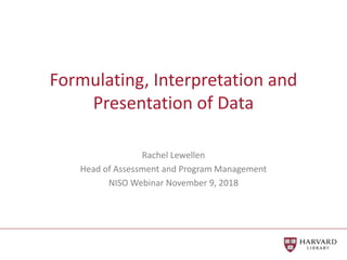 Formulating, Interpretation and
Presentation of Data
Rachel Lewellen
Head of Assessment and Program Management
NISO Webinar November 9, 2018
 