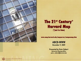 The 21 st  Century +  Harvard Map ( + just in time) www.map.harvard.edu/mapserver/campusmap.htm ABCD-WWW December 9, 2009 Presented by Peter Siebert University Planning Office [email_address] 