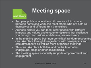 Meeting space

• An open, public space where citizens as a third space
between home and work can meet others who are both ...