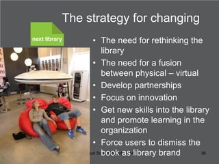 The strategy for changing
• The need for rethinking the
library
• The need for a fusion
between physical – virtual
• Devel...