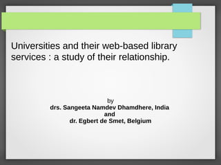 Universities and their web-based library
services : a study of their relationship.
by
drs. Sangeeta Namdev Dhamdhere, India
and
dr. Egbert de Smet, Belgium
 