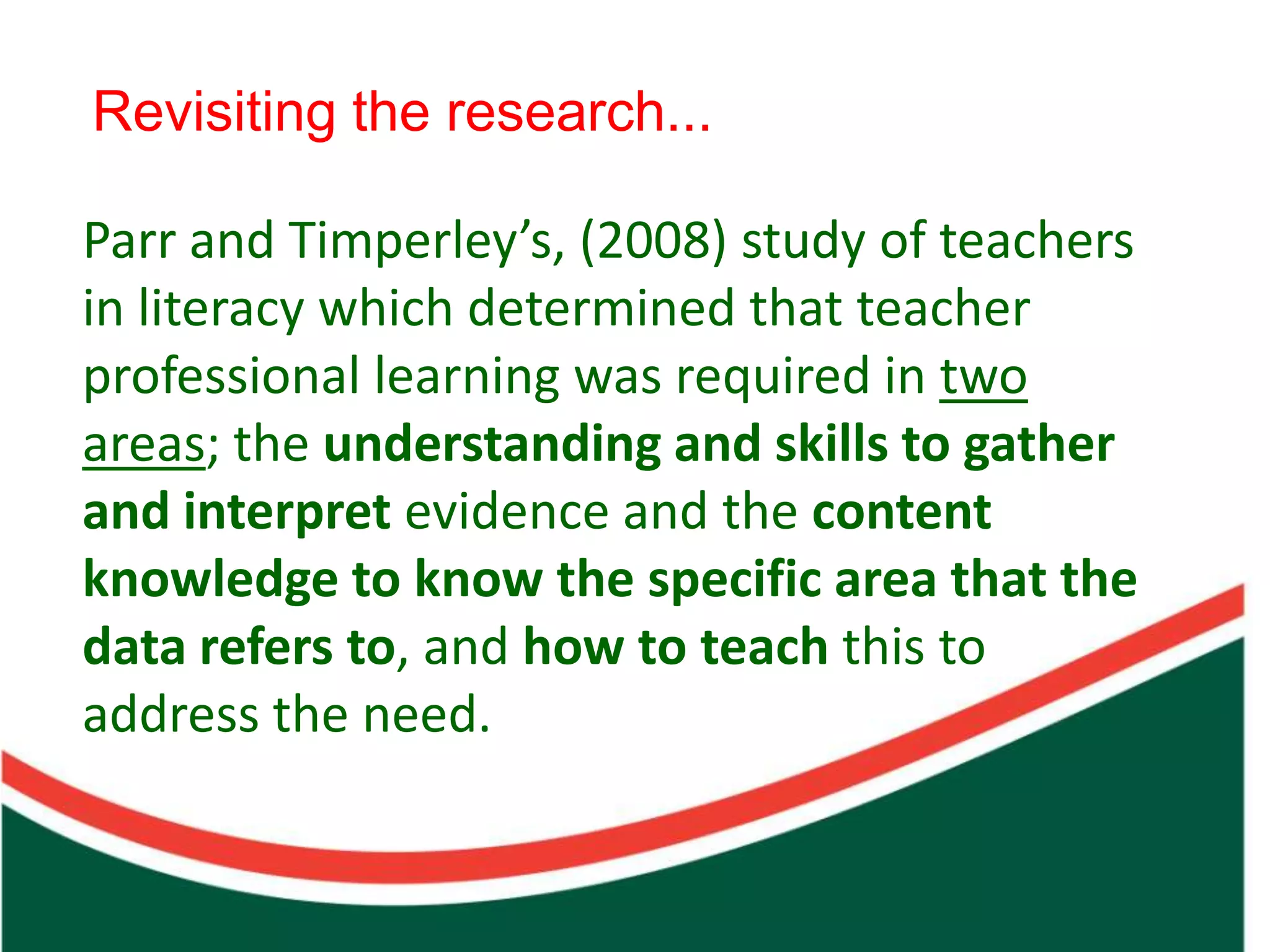 Revisiting the research...

Parr and Timperley’s, (2008) study of teachers
in literacy which determined that teacher
professional learning was required in two



                        Count on from one number to find the total of two collections
areas; the understanding and skills to gather
and interpret evidence and the content
knowledge to know the specific area that the
data refers to, and how to teach this to
address the need.
 